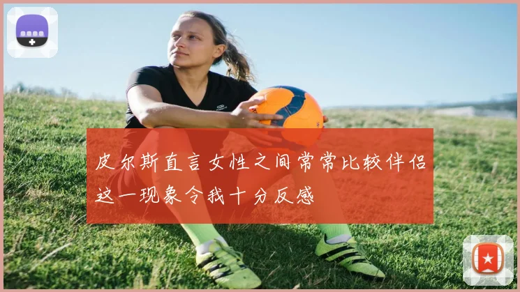 皮尔斯直言女性之间常常比较伴侣这一现象令我十分反感