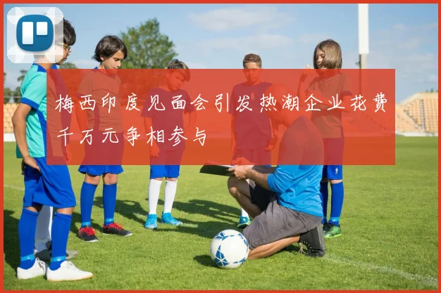 梅西印度见面会引发热潮企业花费千万元争相参与