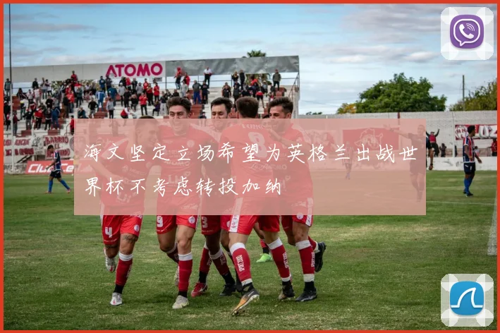 海文坚定立场希望为英格兰出战世界杯不考虑转投加纳