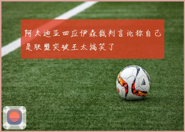 阿夫迪亚回应伊森裁判言论称自己是联盟突破王太搞笑了