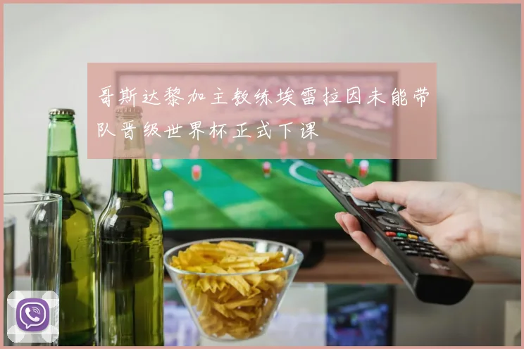 哥斯达黎加主教练埃雷拉因未能带队晋级世界杯正式下课