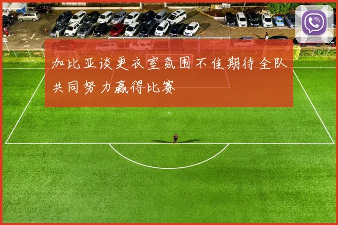 加比亚谈更衣室氛围不佳期待全队共同努力赢得比赛
