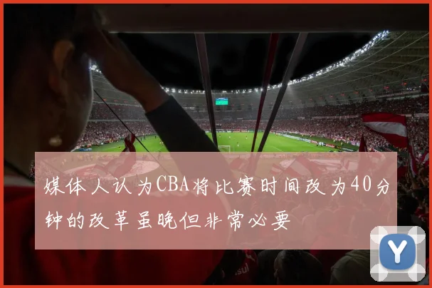 媒体人认为CBA将比赛时间改为40分钟的改革虽晚但非常必要