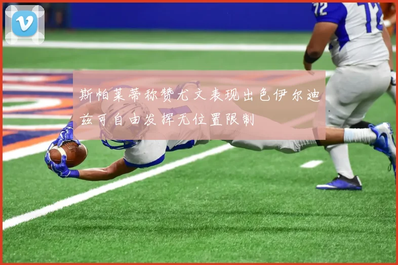 斯帕莱蒂称赞尤文表现出色伊尔迪兹可自由发挥无位置限制
