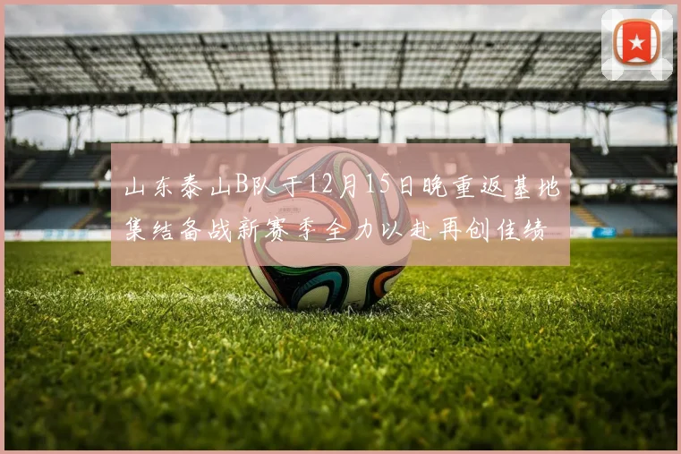 山东泰山B队于12月15日晚重返基地集结备战新赛季全力以赴再创佳绩