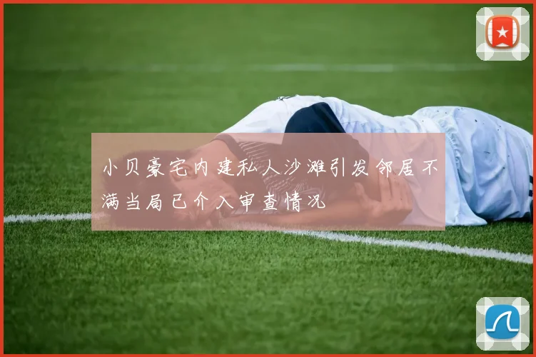 小贝豪宅内建私人沙滩引发邻居不满当局已介入审查情况