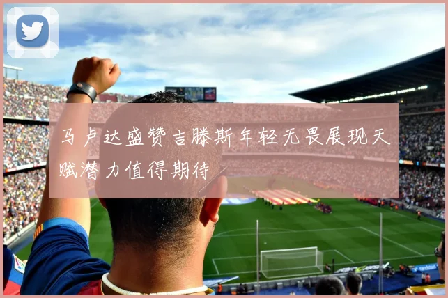 马卢达盛赞吉滕斯年轻无畏展现天赋潜力值得期待