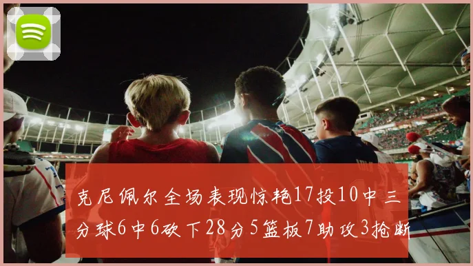 克尼佩尔全场表现惊艳17投10中三分球6中6砍下28分5篮板7助攻3抢断正负值高达18