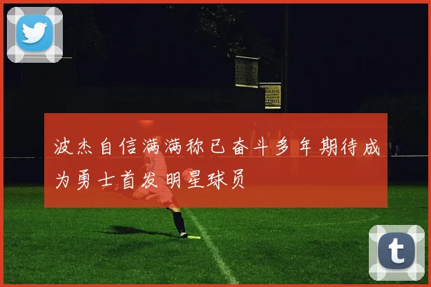 波杰自信满满称已奋斗多年期待成为勇士首发明星球员