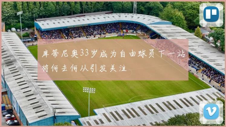 库蒂尼奥33岁成为自由球员下一站将何去何从引发关注