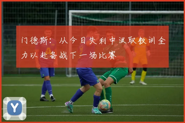 门德斯：从今日失利中汲取教训全力以赴备战下一场比赛
