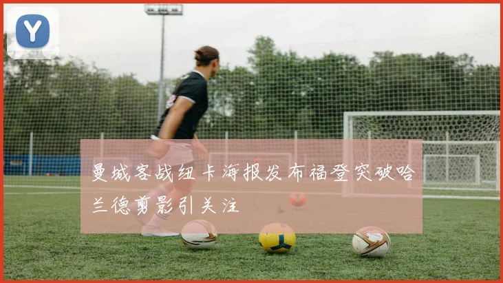 曼城客战纽卡海报发布福登突破哈兰德剪影引关注