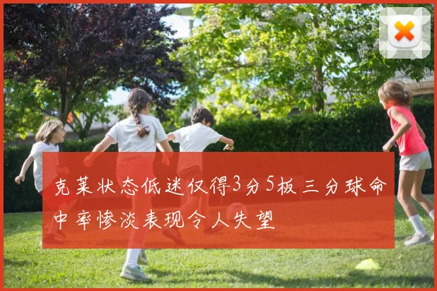 克莱状态低迷仅得3分5板三分球命中率惨淡表现令人失望