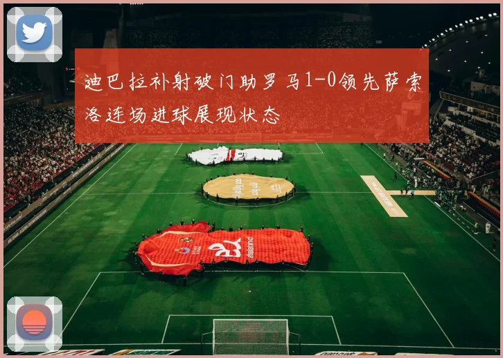 迪巴拉补射破门助罗马1-0领先萨索洛连场进球展现状态