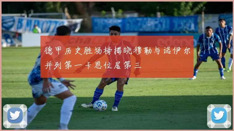 德甲历史胜场榜揭晓穆勒与诺伊尔并列第一卡恩位居第三