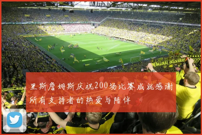 里斯詹姆斯庆祝200场比赛成就感谢所有支持者的热爱与陪伴