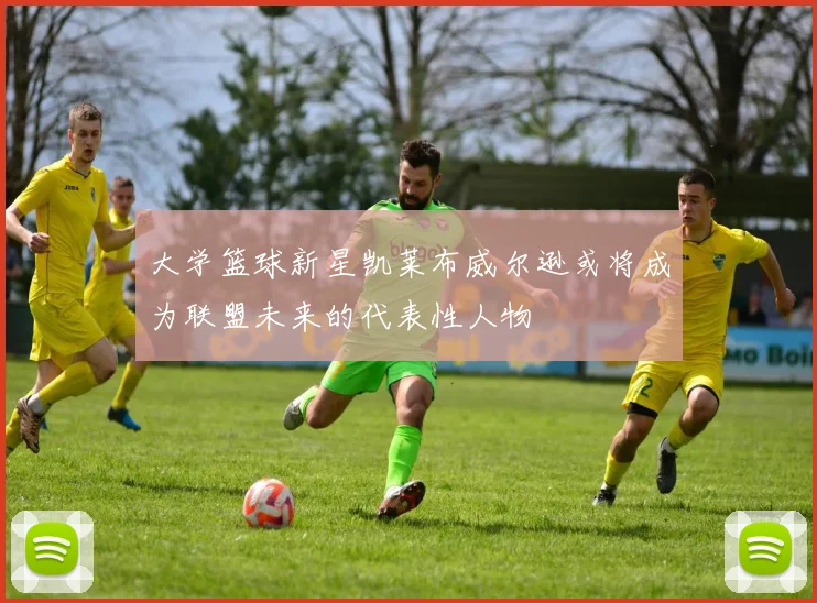 大学篮球新星凯莱布威尔逊或将成为联盟未来的代表性人物