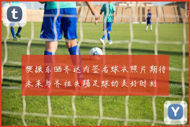 樊振东晒齐达内签名球衣照片期待未来与齐祖共踢足球的美好时刻