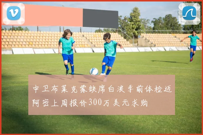 中卫布莱克蒙缺席白浪季前体检迈阿密上周报价300万美元求购
