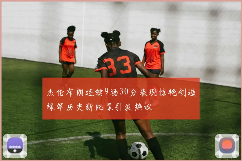 杰伦布朗连续9场30分表现惊艳创造绿军历史新纪录引发热议