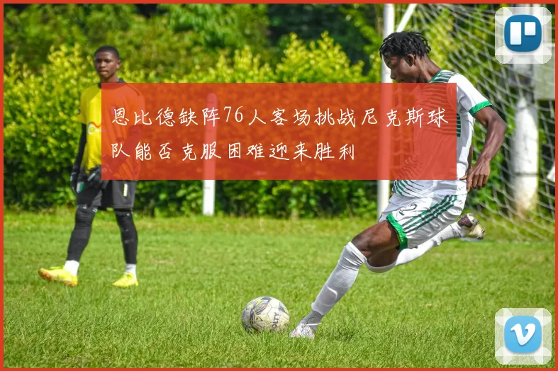 恩比德缺阵76人客场挑战尼克斯球队能否克服困难迎来胜利