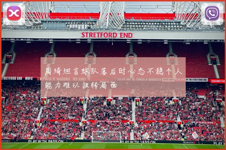 周琦坦言球队落后时心态不稳个人能力难以扭转局面