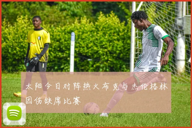 太阳今日对阵热火布克与杰伦格林因伤缺席比赛