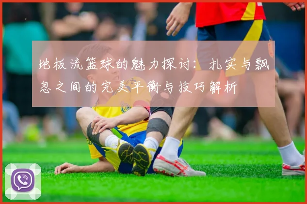 地板流篮球的魅力探讨：扎实与飘忽之间的完美平衡与技巧解析