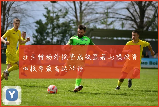 杜兰特场外投资成效显著七项投资回报率最高达36倍