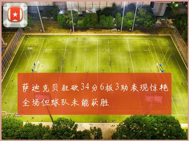 萨迪克贝狂砍34分6板3助表现惊艳全场但球队未能获胜
