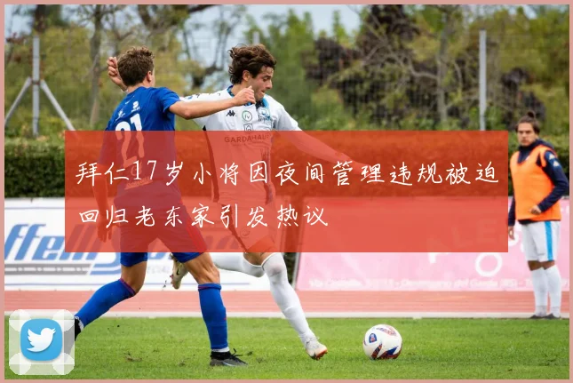 拜仁17岁小将因夜间管理违规被迫回归老东家引发热议