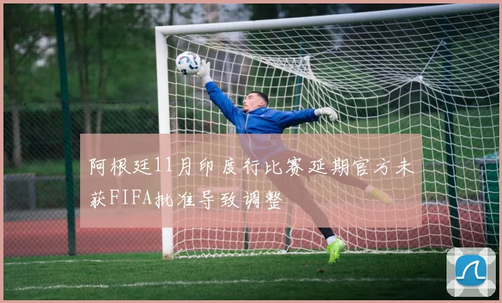 阿根廷11月印度行比赛延期官方未获FIFA批准导致调整