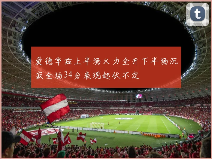 爱德华兹上半场火力全开下半场沉寂全场34分表现起伏不定
