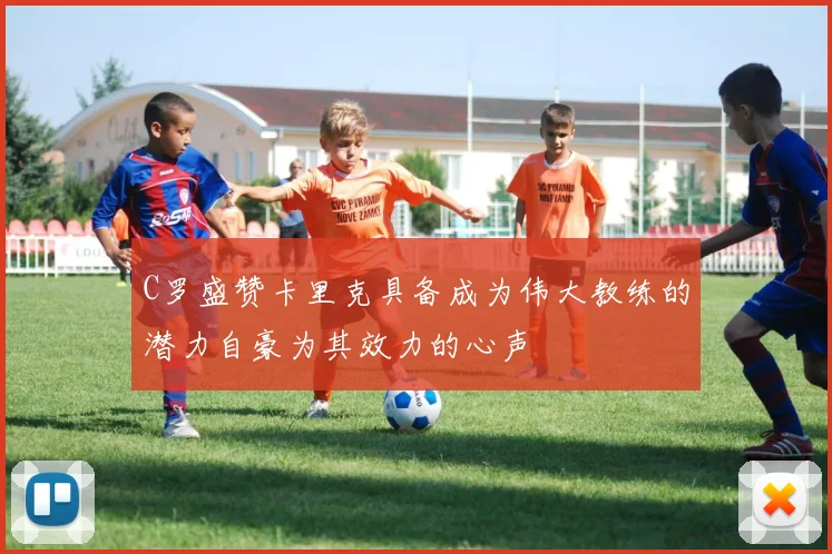 C罗盛赞卡里克具备成为伟大教练的潜力自豪为其效力的心声
