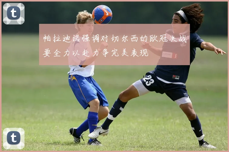 帕拉迪诺强调对切尔西的欧冠决战要全力以赴力争完美表现
