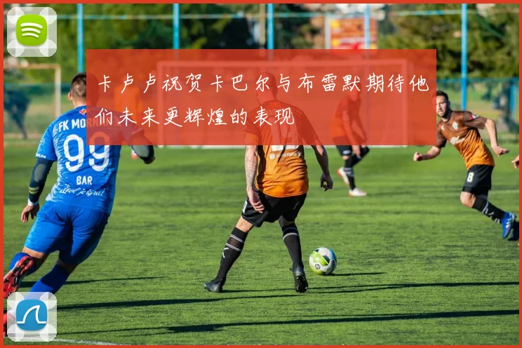 卡卢卢祝贺卡巴尔与布雷默期待他们未来更辉煌的表现