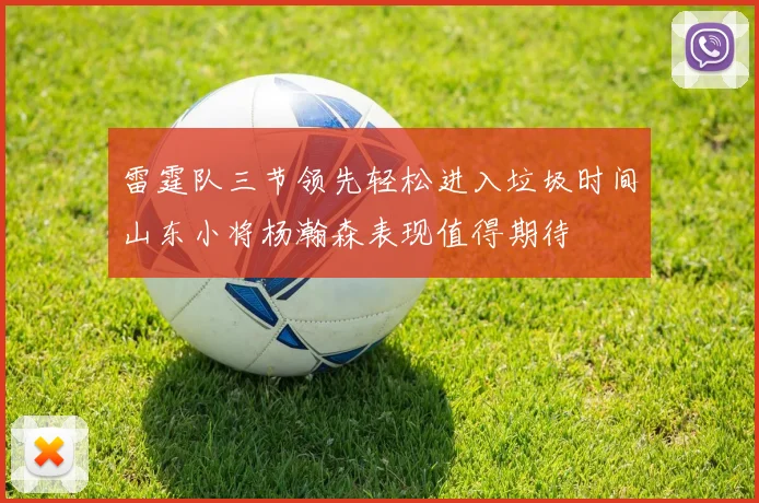 雷霆队三节领先轻松进入垃圾时间山东小将杨瀚森表现值得期待