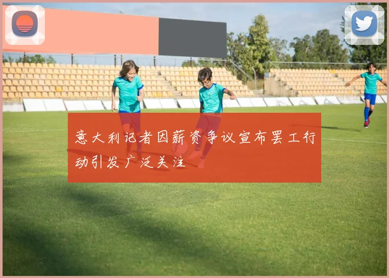 意大利记者因薪资争议宣布罢工行动引发广泛关注