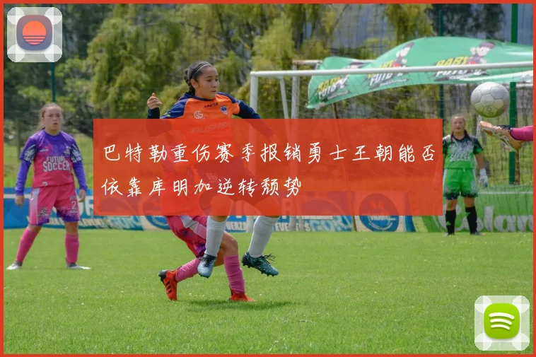巴特勒重伤赛季报销勇士王朝能否依靠库明加逆转颓势