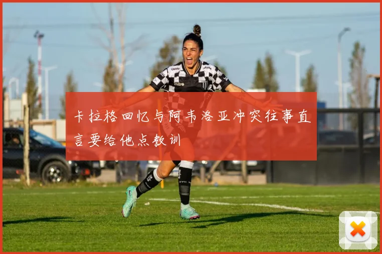 卡拉格回忆与阿韦洛亚冲突往事直言要给他点教训