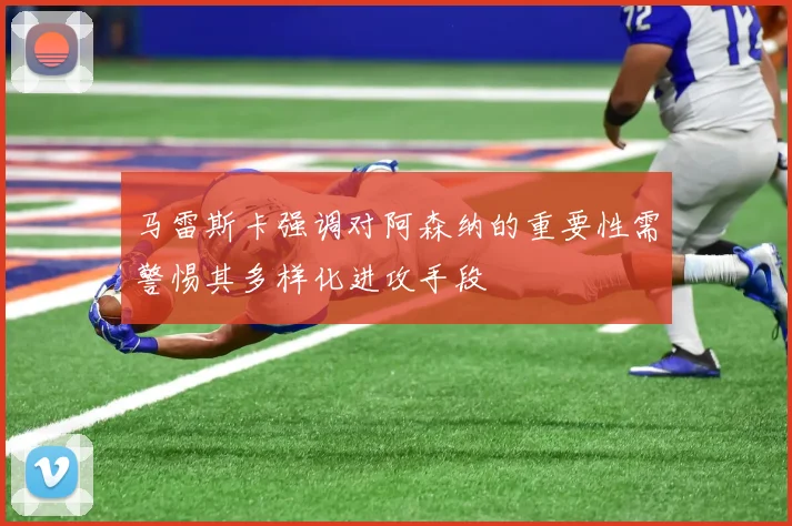 马雷斯卡强调对阿森纳的重要性需警惕其多样化进攻手段