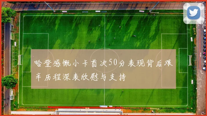 哈登感慨小卡首次50分表现背后艰辛历程深表欣慰与支持