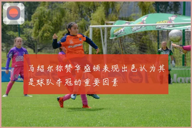 马绍尔称赞华盛顿表现出色认为其是球队夺冠的重要因素