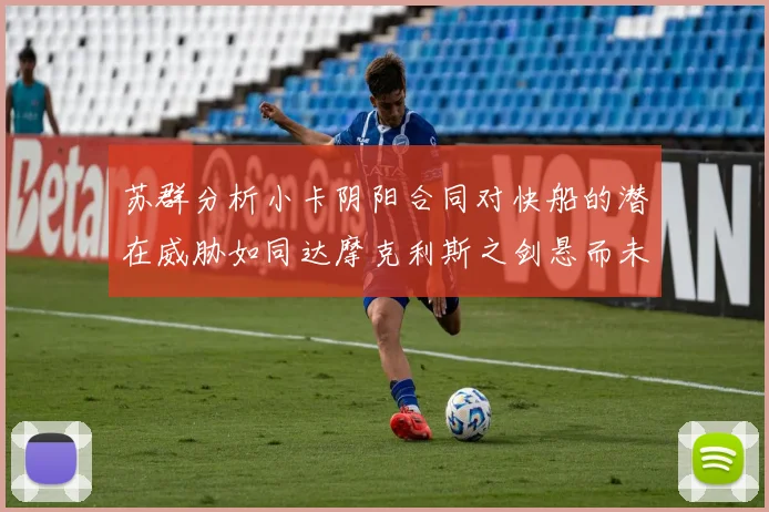 苏群分析小卡阴阳合同对快船的潜在威胁如同达摩克利斯之剑悬而未决