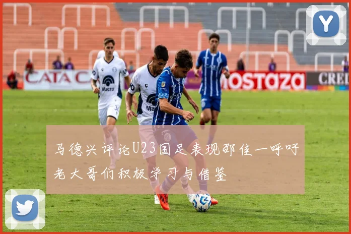 马德兴评论U23国足表现邵佳一呼吁老大哥们积极学习与借鉴