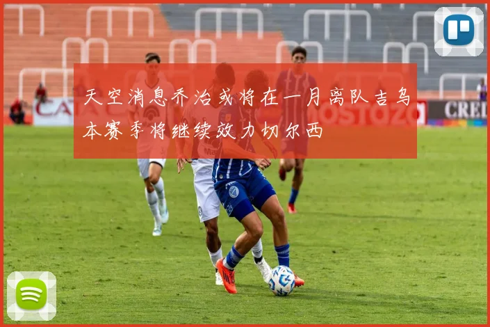 天空消息乔治或将在一月离队吉乌本赛季将继续效力切尔西