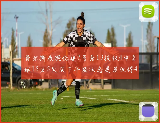 费尔斯表现低迷7号秀13投仅4中贡献15分5失误下半场状态更差仅得4分
