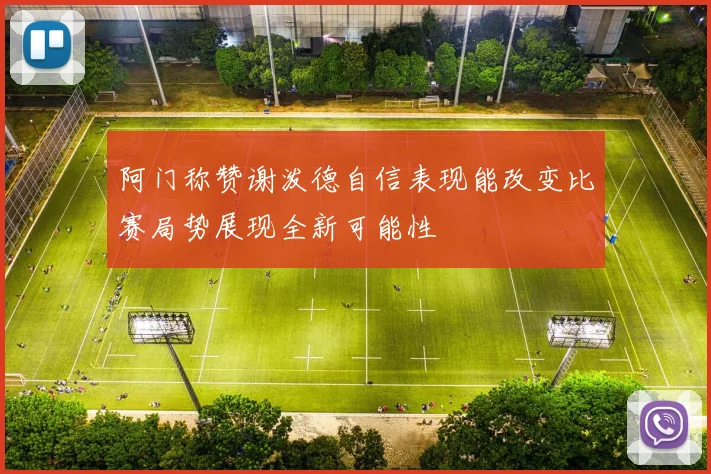 阿门称赞谢泼德自信表现能改变比赛局势展现全新可能性