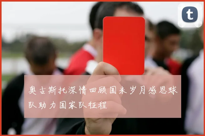 奥古斯托深情回顾国米岁月感恩球队助力国家队征程