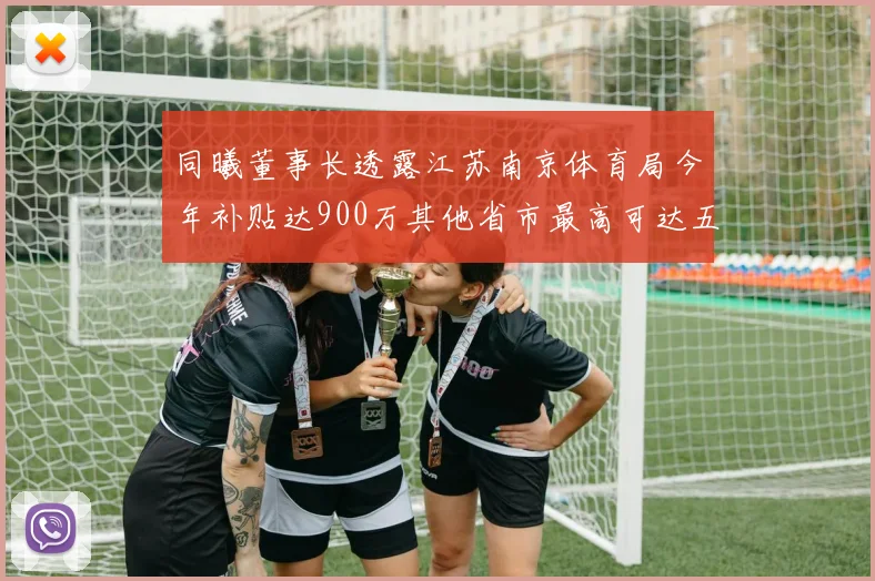 同曦董事长透露江苏南京体育局今年补贴达900万其他省市最高可达五千万
